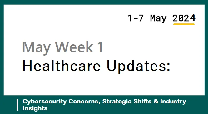 May Week 1 Healthcare Updates: Cybersecurity Concerns, Strategic Shifts, and Industry Insights